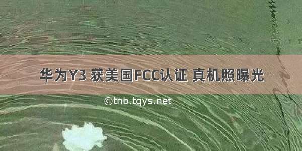 华为Y3 获美国FCC认证 真机照曝光