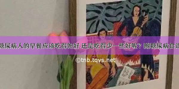 糖尿病人的早餐应该吃得饱好 还是吃得少一些好呢？附糖尿病食谱