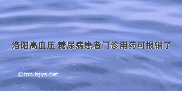 洛阳高血压 糖尿病患者门诊用药可报销了