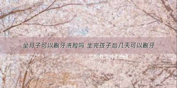 坐月子可以刷牙洗脸吗 生完孩子后几天可以刷牙