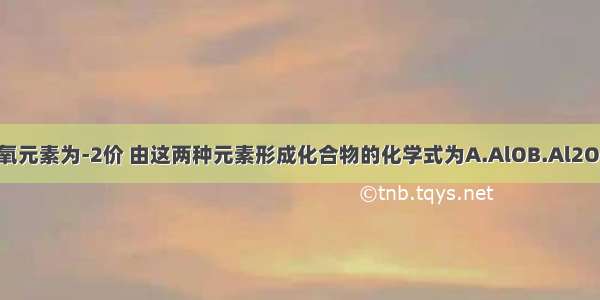 已知铝元素为+3价 氧元素为-2价 由这两种元素形成化合物的化学式为A.AlOB.Al2O3C.Al3O2D.O2Al2