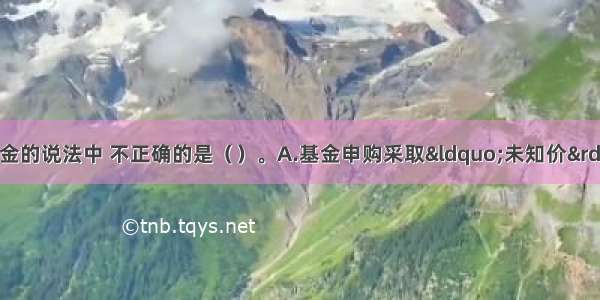 下列关千开放式基金的说法中 不正确的是（）。A.基金申购采取“未知价”原则B.投资者