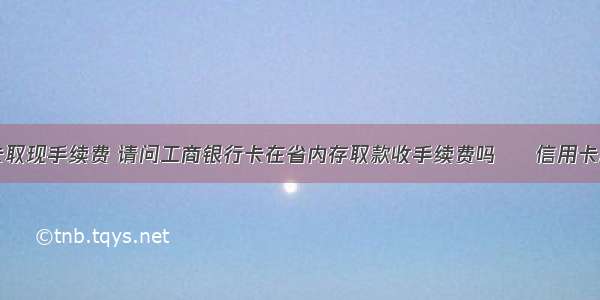 工商银行无卡取现手续费 请问工商银行卡在省内存取款收手续费吗 – 信用卡刷卡 – 前端