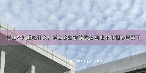 早上不知道吃什么？学会这些饼的做法 再也不用担心早餐了