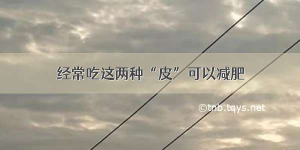 经常吃这两种“皮”可以减肥