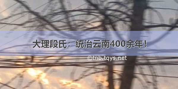 大理段氏：统治云南400余年！