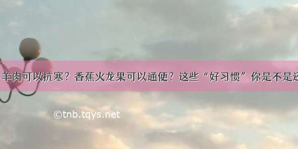 多吃牛羊肉可以抗寒？香蕉火龙果可以通便？这些“好习惯”你是不是还在做？