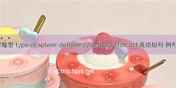 脾虚胃燥型 type of spleen deficiency and dry stomach英语短句 例句大全