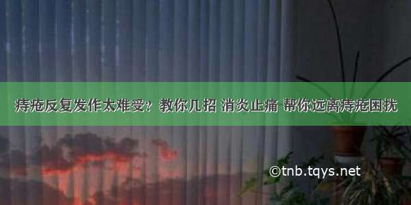 痔疮反复发作太难受？教你几招 消炎止痛 帮你远离痔疮困扰