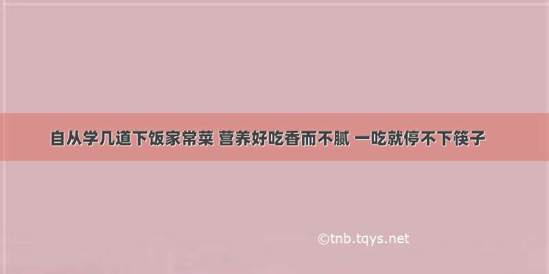 自从学几道下饭家常菜 营养好吃香而不腻 一吃就停不下筷子