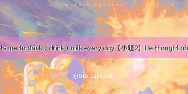 【小题1】My mother wants me to drink（drink）milk every day【小题2】He thought about going（go）to Gr