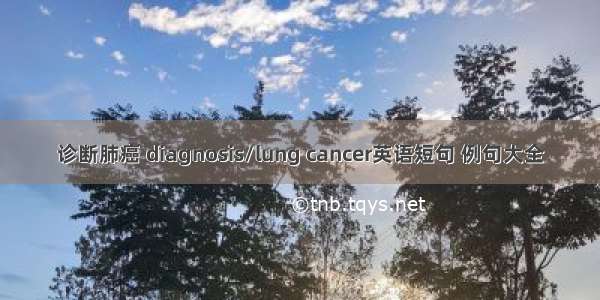 诊断肺癌 diagnosis/lung cancer英语短句 例句大全