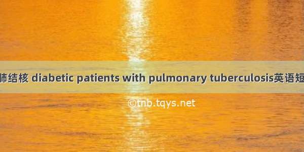 糖尿病合并肺结核 diabetic patients with pulmonary tuberculosis英语短句 例句大全