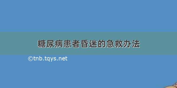 糖尿病患者昏迷的急救办法