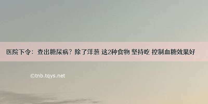 医院下令：查出糖尿病？除了洋葱 这2种食物 坚持吃 控制血糖效果好