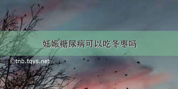 妊娠糖尿病可以吃冬枣吗