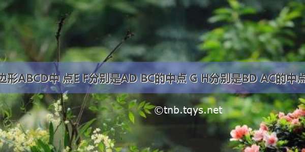 如图 在四边形ABCD中 点E F分别是AD BC的中点 G H分别是BD AC的中点 AB CD满