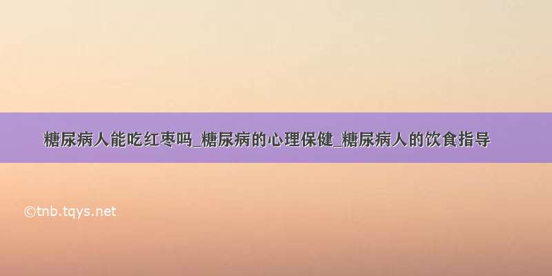 糖尿病人能吃红枣吗_糖尿病的心理保健_糖尿病人的饮食指导