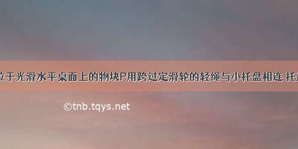 如图所示 位于光滑水平桌面上的物块P用跨过定滑轮的轻绳与小托盘相连 托盘内有砝码