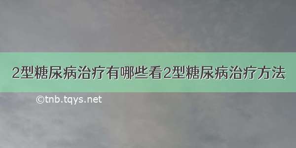 2型糖尿病治疗有哪些看2型糖尿病治疗方法