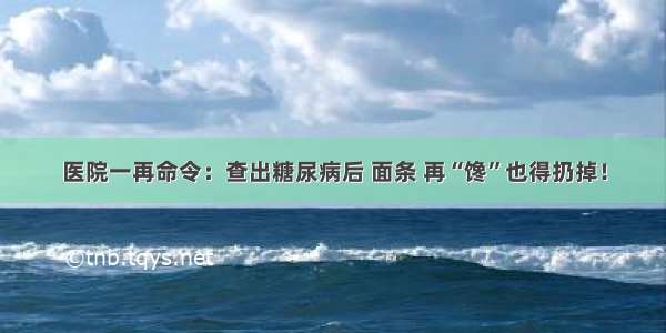 医院一再命令：查出糖尿病后 面条 再“馋”也得扔掉！