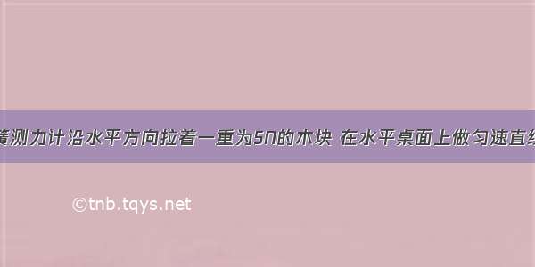 单选题用弹簧测力计沿水平方向拉着一重为5N的木块 在水平桌面上做匀速直线运动。弹簧