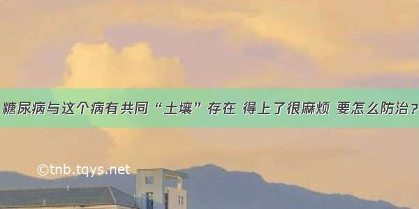 糖尿病与这个病有共同“土壤”存在 得上了很麻烦 要怎么防治？