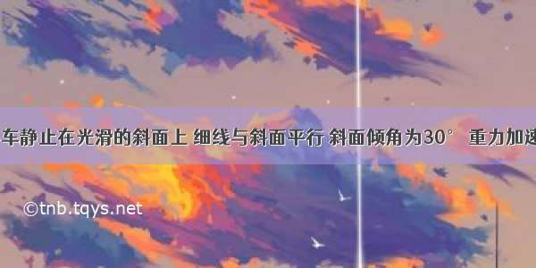 质量为3kg的小车静止在光滑的斜面上 细线与斜面平行 斜面倾角为30° 重力加速度g取10m/s2