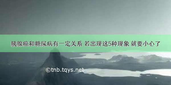 胰腺癌和糖尿病有一定关系 若出现这5种现象 就要小心了