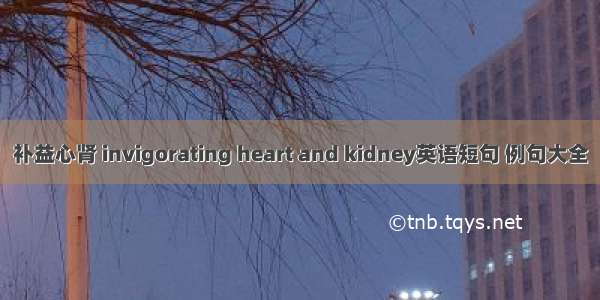 补益心肾 invigorating heart and kidney英语短句 例句大全