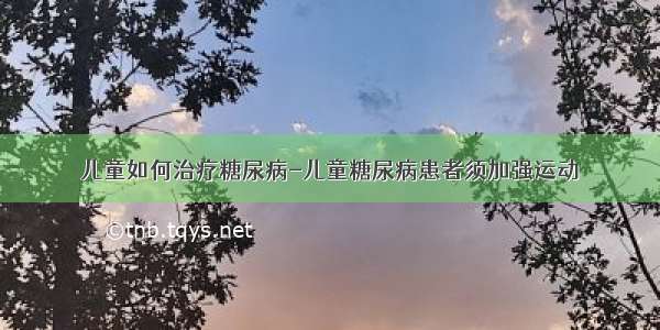 儿童如何治疗糖尿病-儿童糖尿病患者须加强运动