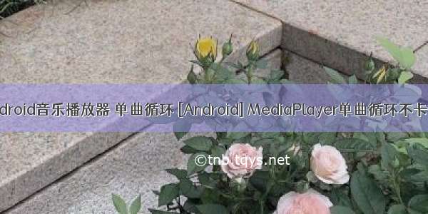 android音乐播放器 单曲循环 [Android] MediaPlayer单曲循环不卡顿