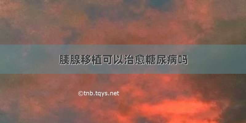 胰腺移植可以治愈糖尿病吗