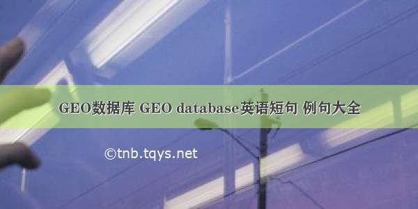 GEO数据库 GEO database英语短句 例句大全