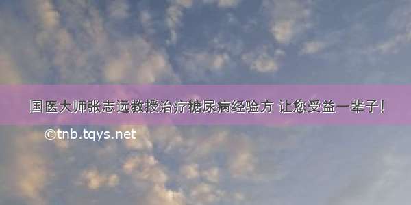 国医大师张志远教授治疗糖尿病经验方 让您受益一辈子！