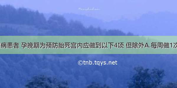 妊娠期糖尿病患者 孕晚期为预防胎死宫内应做到以下4项 但除外A.每周做1次B型超声检