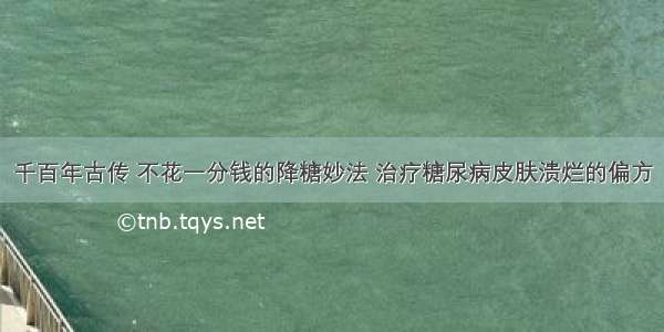 千百年古传 不花一分钱的降糖妙法 治疗糖尿病皮肤溃烂的偏方