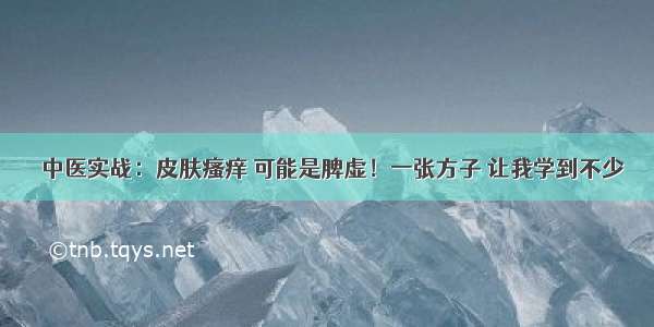 ​中医实战：皮肤瘙痒 可能是脾虚！一张方子 让我学到不少