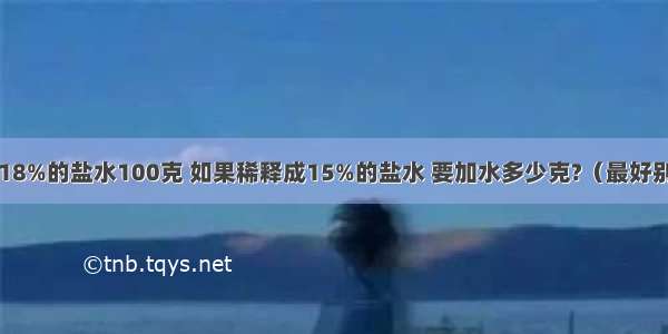 【浓度为18%的盐水100克 如果稀释成15%的盐水 要加水多少克?（最好别用方程）】