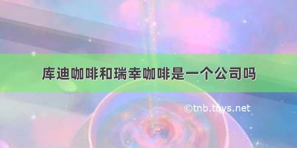 库迪咖啡和瑞幸咖啡是一个公司吗