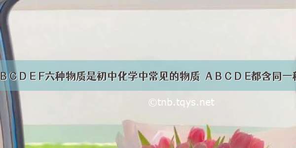 已知A B C D E F六种物质是初中化学中常见的物质．A B C D E都含同一种元素