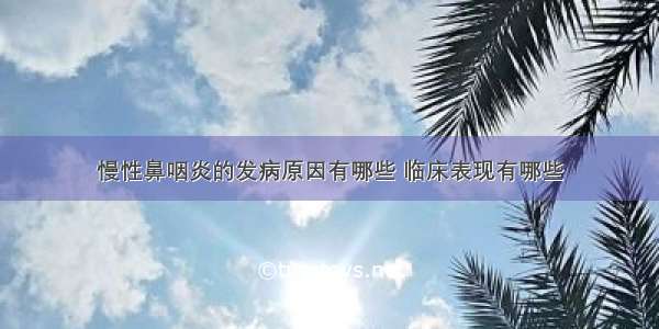 慢性鼻咽炎的发病原因有哪些 临床表现有哪些