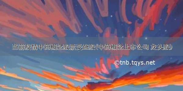 当前疫情中药概念股票受益股(中药概念上市公司 龙头股)