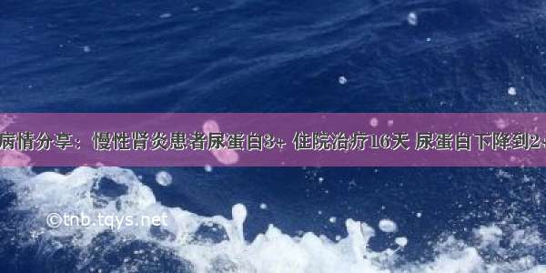 病情分享：慢性肾炎患者尿蛋白3+ 住院治疗16天 尿蛋白下降到2+