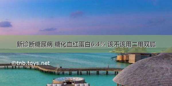 新诊断糖尿病 糖化血红蛋白6.4％ 该不该用二甲双胍