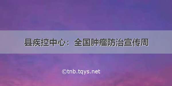 县疾控中心：全国肿瘤防治宣传周