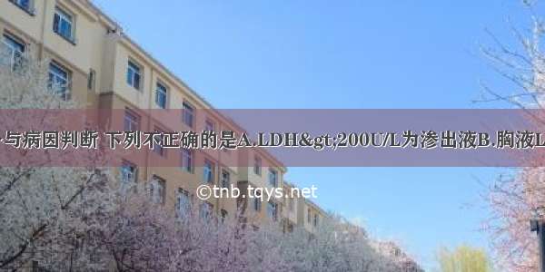 胸腔积液中成分与病因判断 下列不正确的是A.LDH>200U/L为渗出液B.胸液LDH/血清LDH比