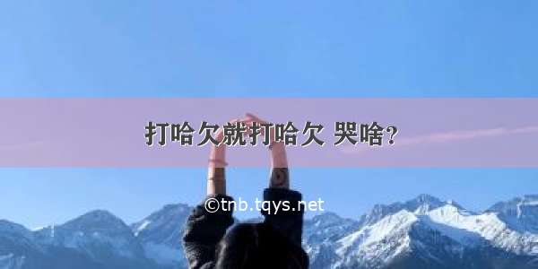 打哈欠就打哈欠 哭啥？