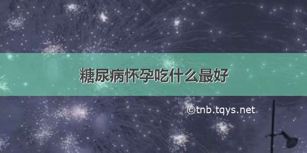 糖尿病怀孕吃什么最好