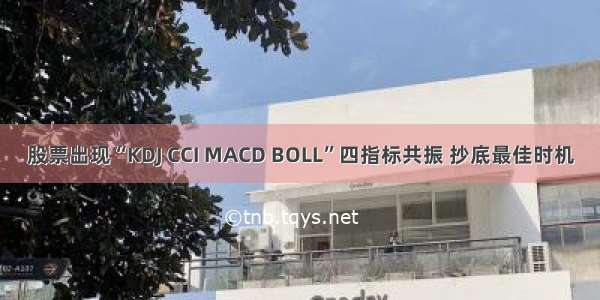 股票出现“KDJ CCI MACD BOLL”四指标共振 抄底最佳时机